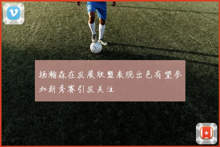 杨瀚森在发展联盟表现出色有望参加新秀赛引发关注