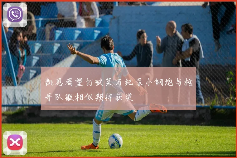 凯恩渴望打破莱万纪录小钢炮与枪手队徽相似期待获奖