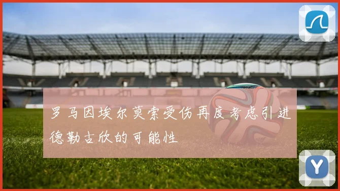 罗马因埃尔莫索受伤再度考虑引进德勒古欣的可能性