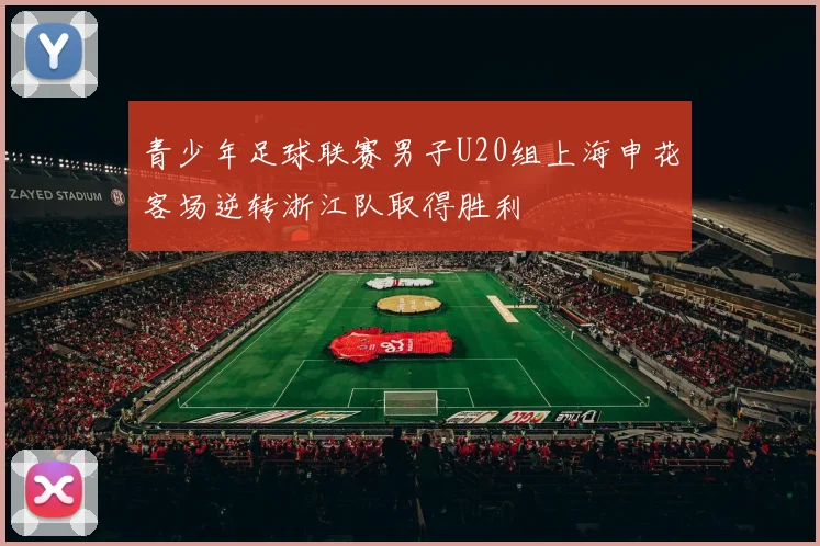 青少年足球联赛男子U20组上海申花客场逆转浙江队取得胜利