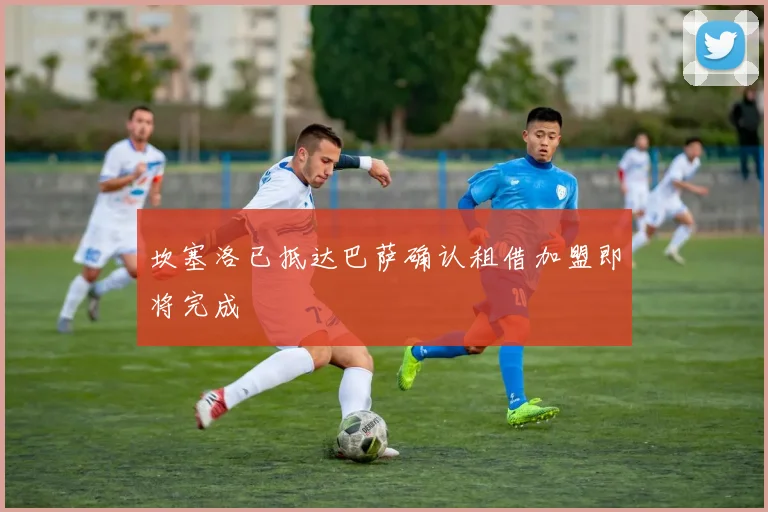 坎塞洛已抵达巴萨确认租借加盟即将完成