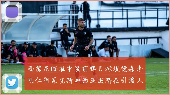 西蒙尼瞄准中场前锋目标埃德森李刚仁阿莱克斯加西亚成潜在引援人选