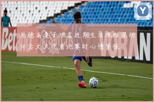 厄德高妻子坦言近期生活艰难深切怀念丈夫观看比赛时心情紧张