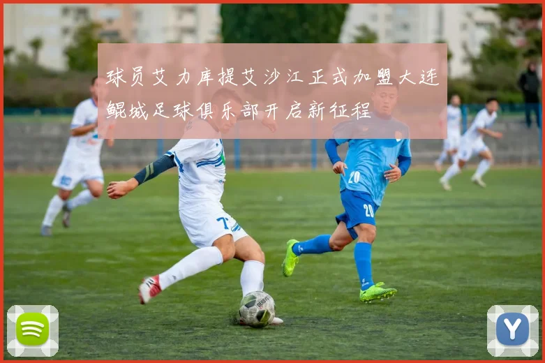 球员艾力库提艾沙江正式加盟大连鲲城足球俱乐部开启新征程
