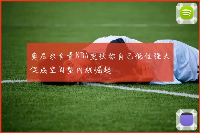 奥尼尔自责NBA变软称自己低位强大促成空间型内线崛起