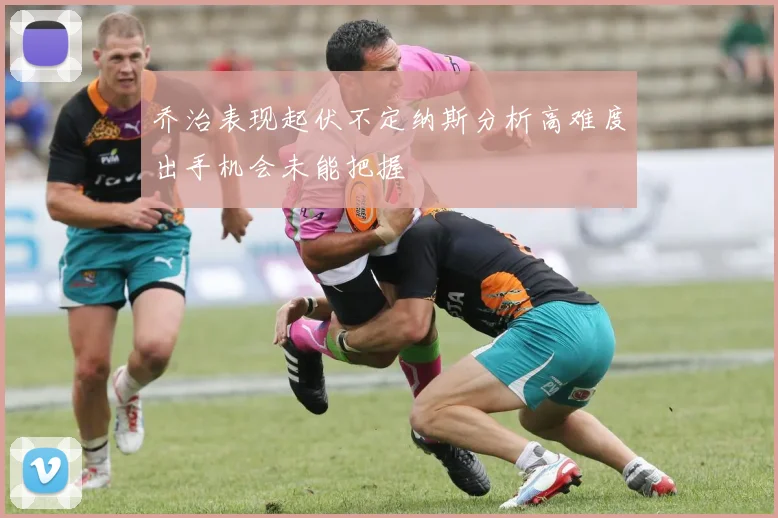 乔治表现起伏不定纳斯分析高难度出手机会未能把握