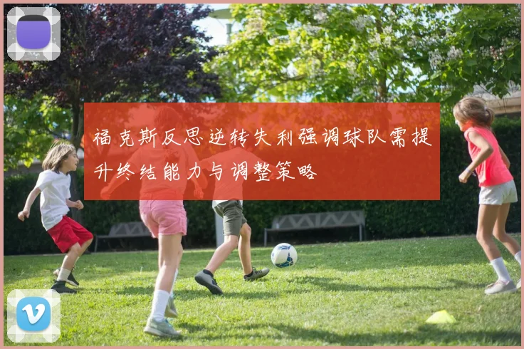 福克斯反思逆转失利强调球队需提升终结能力与调整策略