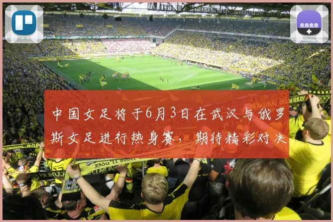 中国女足将于6月3日在武汉与俄罗斯女足进行热身赛，期待精彩对决